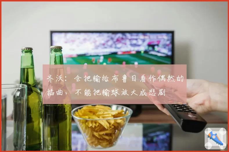 齐沃:会把输给布鲁日看作偶然的插曲,不能把输球放大成悲剧