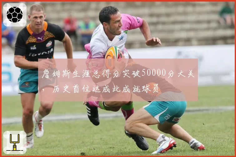 詹姆斯生涯总得分突破50000分大关,历史首位达成此成就球员