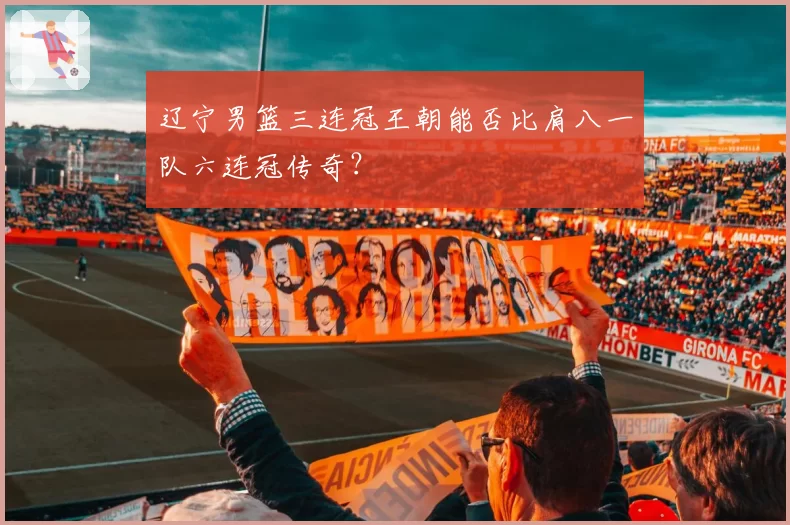 辽宁男篮三连冠王朝能否比肩八一队六连冠传奇？