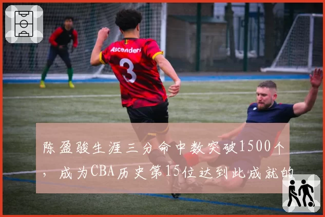 陈盈骏生涯三分命中数突破1500个，成为CBA历史第15位达到此成就的后卫