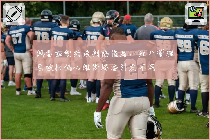 佩雷兹续约谈判陷僵局，红牛管理层被批偏心维斯塔潘引发不满