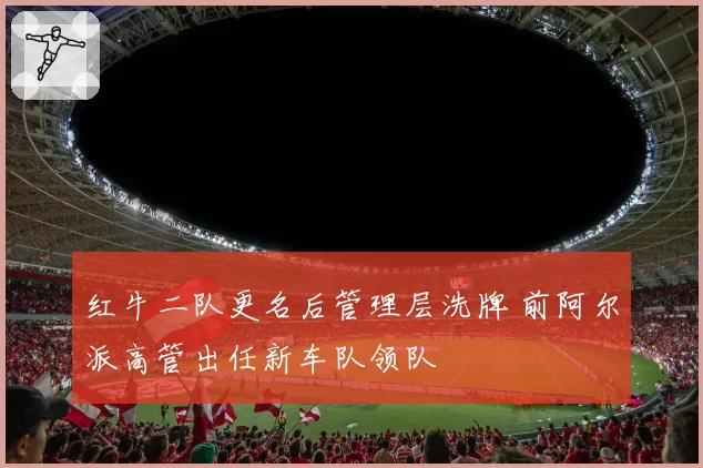 红牛二队更名后管理层洗牌 前阿尔派高管出任新车队领队
