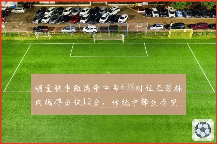 胡金秋中距离命中率63%对位王哲林内线得分仅12分，传统中锋生存空间再引热议