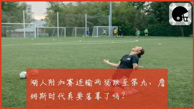 湖人附加赛连输两场跌至第九，詹姆斯时代真要落幕了吗？