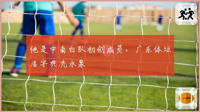 他是中南白队初创成员,广东体坛活字典冼永泉