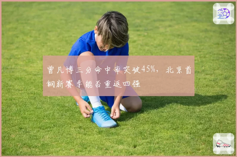 曾凡博三分命中率突破45%，北京首钢新赛季能否重返四强
