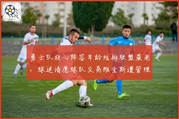 勇士队核心阵容年龄结构联盟最老,球迷请愿球队交易维金斯遭管理层拒绝
