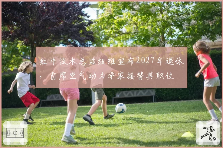 红牛技术总监纽维宣布2027年退休，首席空气动力学家接替其职位