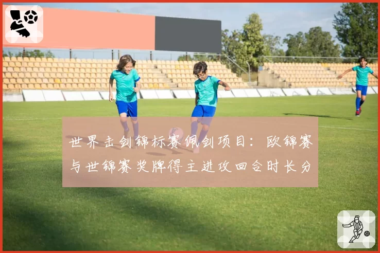 世界击剑锦标赛佩剑项目：欧锦赛与世锦赛奖牌得主进攻回合时长分析