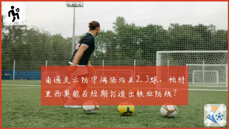 南通支云防守端场均丢2.3球，帕特里西奥能否短期打造出铁血防线？