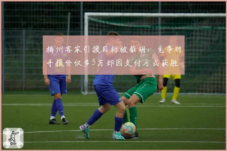 梅州客家引援目标被截胡，竞争对手报价仅多5万却因支付方式获胜