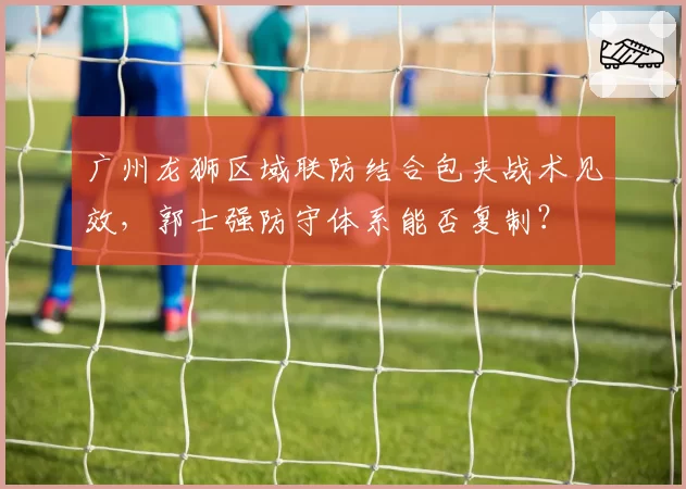 广州龙狮区域联防结合包夹战术见效，郭士强防守体系能否复制？