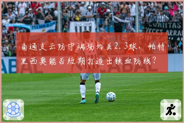 南通支云防守端场均丢2.3球，帕特里西奥能否短期打造出铁血防线？