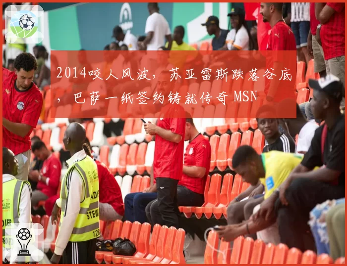 2014咬人风波，苏亚雷斯跌落谷底，巴萨一纸签约铸就传奇 MSN