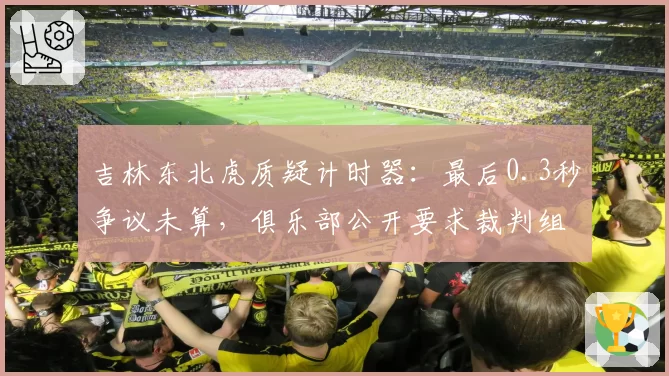 吉林东北虎质疑计时器：最后0.3秒争议未算，俱乐部公开要求裁判组道歉