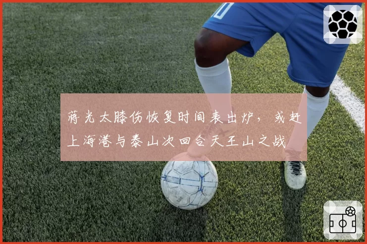 蒋光太膝伤恢复时间表出炉，或赶上海港与泰山次回合天王山之战