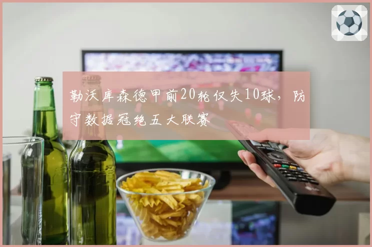 勒沃库森德甲前20轮仅失10球，防守数据冠绝五大联赛