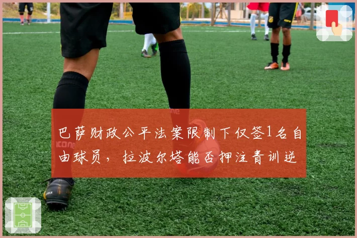 巴萨财政公平法案限制下仅签1名自由球员，拉波尔塔能否押注青训逆袭西甲？